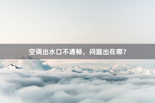 空调出水口不通畅，问题出在哪？