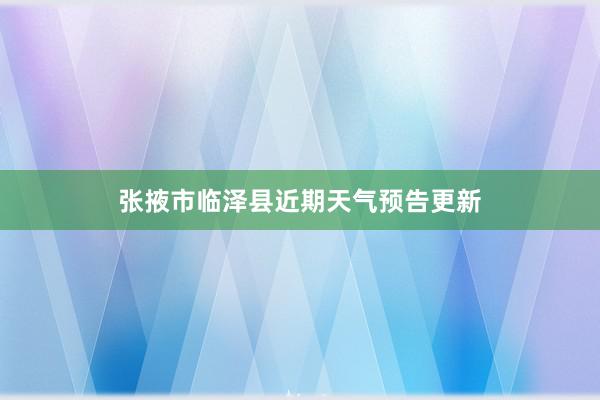 张掖市临泽县近期天气预告更新